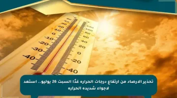 تحذير الأرصاد من ارتفاع درجات الحرارة غدًا السبت 26 يوليو.. استعد لأجواء شديدة الحرارة